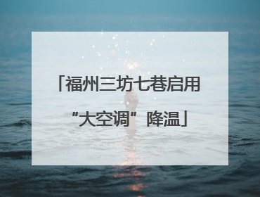 福州三坊七巷启用“大空调”降温