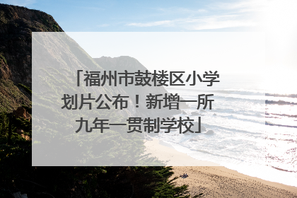 福州市鼓楼区小学划片公布！新增一所九年一贯制学校