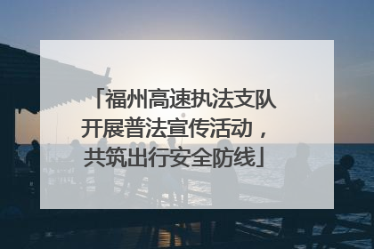 福州高速执法支队开展普法宣传活动，共筑出行安全防线