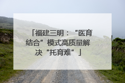福建三明：“医育结合”模式高质量解决“托育难”