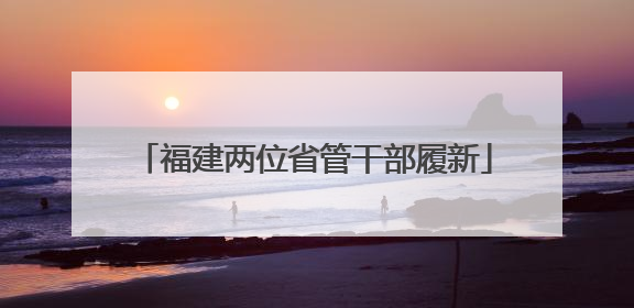 福建两位省管干部履新