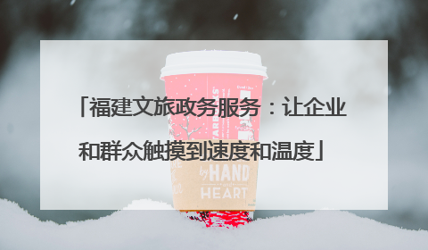 福建文旅政务服务：让企业和群众触摸到速度和温度