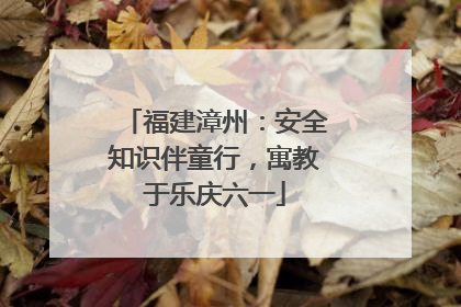 福建漳州：安全知识伴童行，寓教于乐庆六一