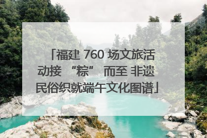 福建 760 场文旅活动接 “粽” 而至 非遗民俗织就端午文化图谱