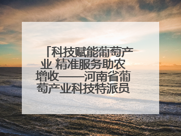 科技赋能葡萄产业 精准服务助农增收——河南省葡萄产业科技特派员服务团太康县科技服务纪实