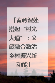秦岭深处搭起“村光大道”：文旅融合激活乡村振兴新动能