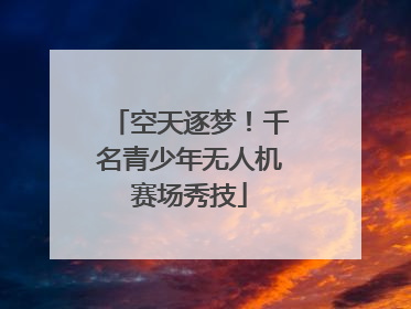 空天逐梦！千名青少年无人机赛场秀技