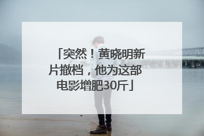 突然！黄晓明新片撤档，他为这部电影增肥30斤