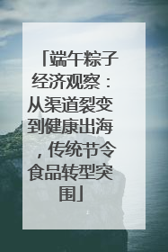 端午粽子经济观察：从渠道裂变到健康出海，传统节令食品转型突围