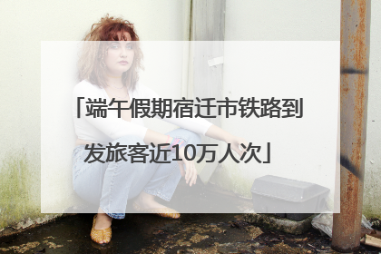 端午假期宿迁市铁路到发旅客近10万人次