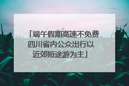 端午假期高速不免费 四川省内公众出行以近郊短途游为主