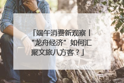 端午消费新观察丨“龙舟经济”如何汇聚文旅八方客？