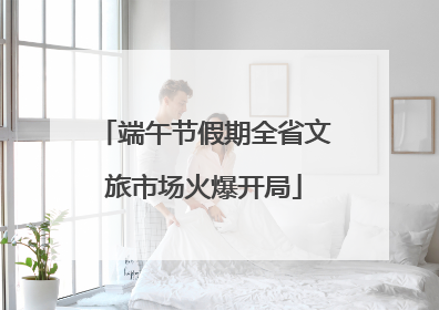 端午节假期全省文旅市场火爆开局