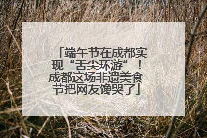 端午节在成都实现“舌尖环游”！成都这场非遗美食节把网友馋哭了