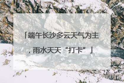 端午长沙多云天气为主，雨水天天“打卡”