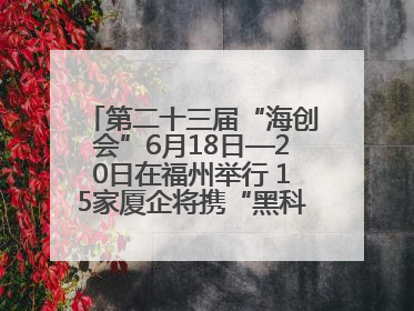 第二十三届“海创会”6月18日—20日在福州举行 15家厦企将携“黑科技”亮相