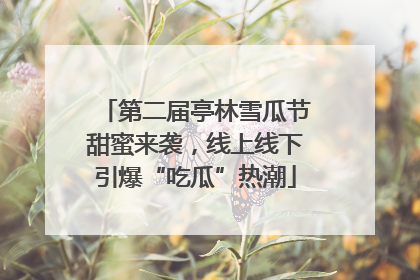 第二届亭林雪瓜节甜蜜来袭，线上线下引爆“吃瓜”热潮