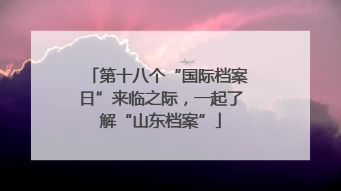 第十八个“国际档案日”来临之际，一起了解“山东档案”