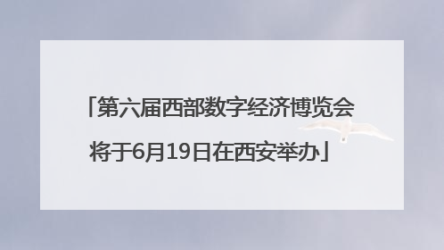 第六届西部数字经济博览会将于6月19日在西安举办