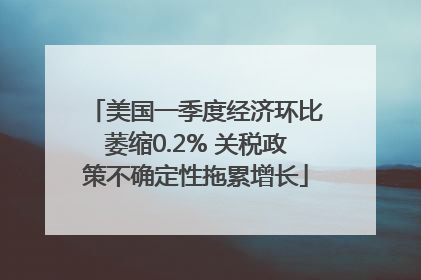 美国一季度经济环比萎缩0.2% 关税政策不确定性拖累增长