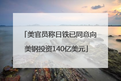 美官员称日铁已同意向美钢投资140亿美元