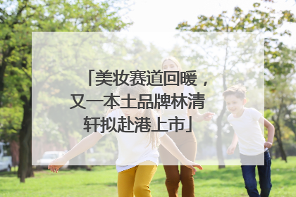 美妆赛道回暖，又一本土品牌林清轩拟赴港上市
