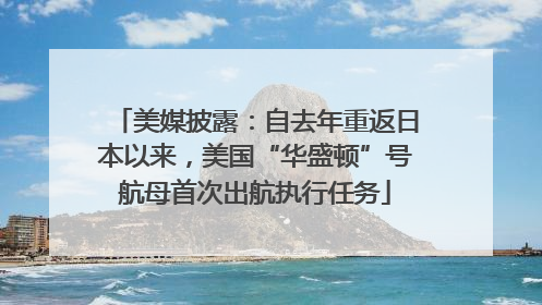 美媒披露：自去年重返日本以来，美国“华盛顿”号航母首次出航执行任务