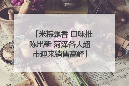 米粽飘香 口味推陈出新 菏泽各大超市迎来销售高峰