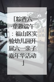 粽香六一·童趣端午：福山区实验幼儿园开展六一亲子嘉年华活动