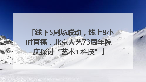 线下5剧场联动，线上8小时直播，北京人艺73周年院庆探讨“艺术+科技”