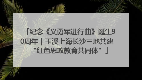 纪念《义勇军进行曲》诞生90周年｜玉溪上海长沙三地共建“红色思政教育共同体”