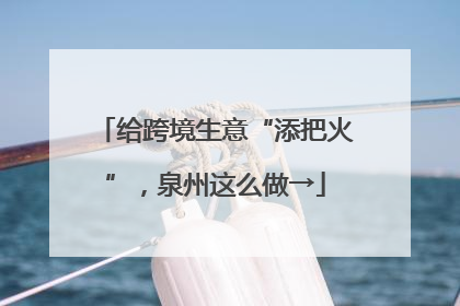 给跨境生意“添把火”，泉州这么做→