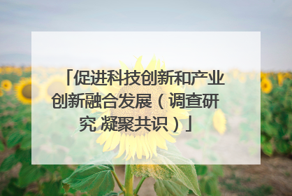 促进科技创新和产业创新融合发展（调查研究 凝聚共识）