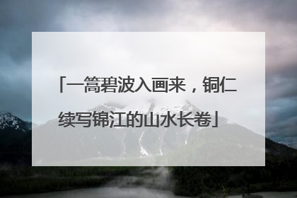一篙碧波入画来，铜仁续写锦江的山水长卷