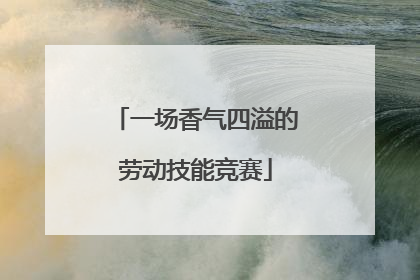 一场香气四溢的劳动技能竞赛
