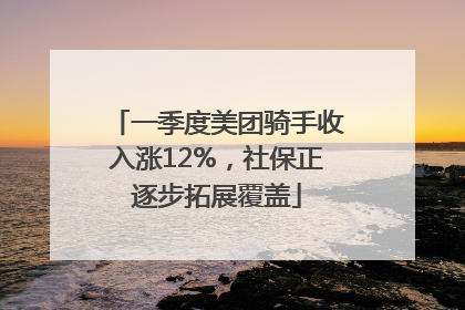 一季度美团骑手收入涨12%，社保正逐步拓展覆盖