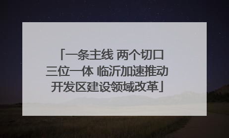 一条主线 两个切口 三位一体 临沂加速推动开发区建设领域改革