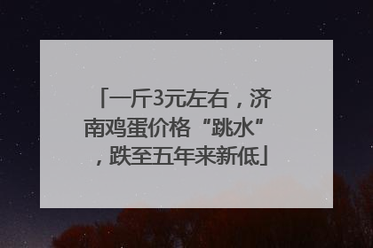 一斤3元左右，济南鸡蛋价格“跳水”，跌至五年来新低