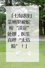 七旬农妇菜地里被蛇咬“淡定”处理，医生直呼“太危险”！