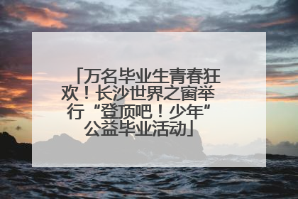万名毕业生青春狂欢！长沙世界之窗举行“登顶吧！少年”公益毕业活动