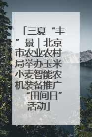 三夏“丰”景｜北京市农业农村局举办玉米小麦智能农机装备推广“田间日”活动