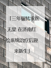 三年辗转求医无果 在济南红绘系统治疗后迎来新生