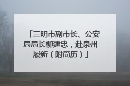 三明市副市长、公安局局长柳建忠，赴泉州履新（附简历）