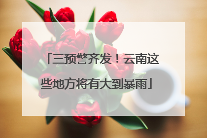 三预警齐发！云南这些地方将有大到暴雨