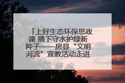 上好生态环保思政课 播下守水护绿新种子——房县“文明河流”宣教活动走进八一希望小学