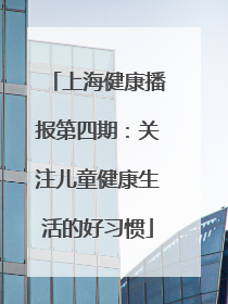 上海健康播报第四期：关注儿童健康生活的好习惯