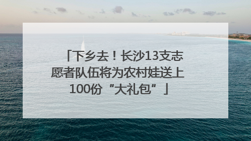下乡去！长沙13支志愿者队伍将为农村娃送上100份“大礼包”