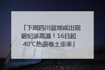 下周四川盆地或出现破纪录高温！16日起40℃热浪卷土重来