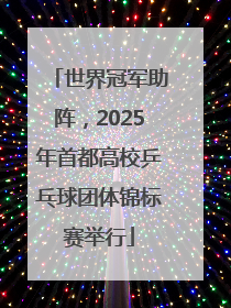 世界冠军助阵，2025年首都高校乒乓球团体锦标赛举行