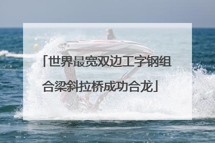 世界最宽双边工字钢组合梁斜拉桥成功合龙